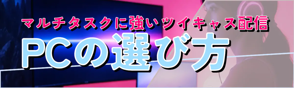 マルチタスクに強いツイキャス配信PCの選び方