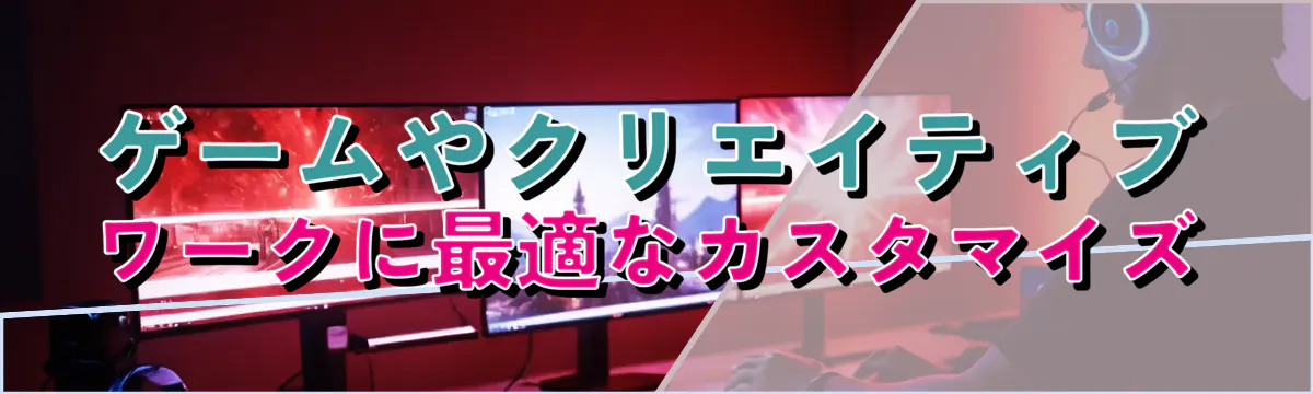 ゲームやクリエイティブワークに最適なカスタマイズ