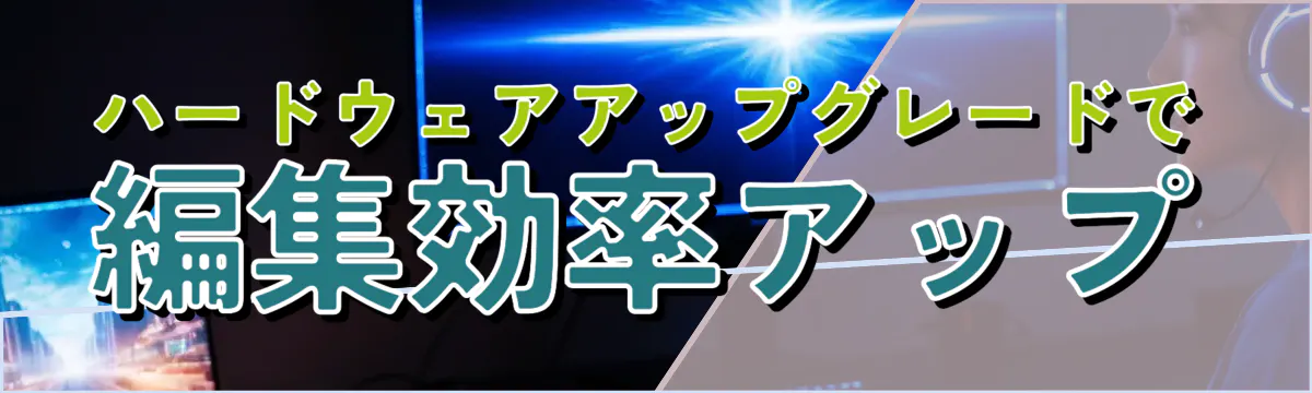 ハードウェアアップグレードで編集効率アップ