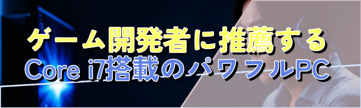 ゲーム開発者に推薦するCore i7搭載のパワフルPC