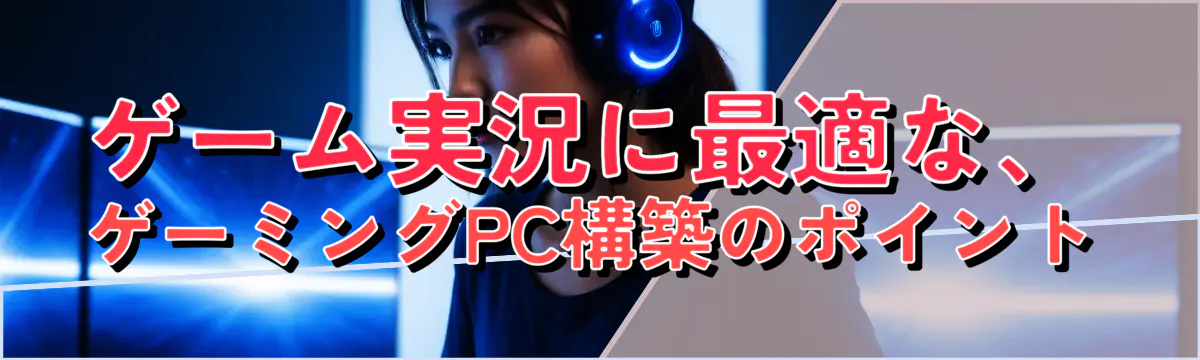 ゲーム実況に最適な、ゲーミングPC構築のポイント