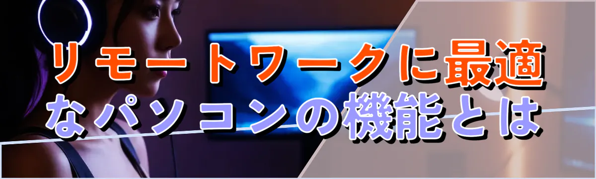 リモートワークに最適なパソコンの機能とは