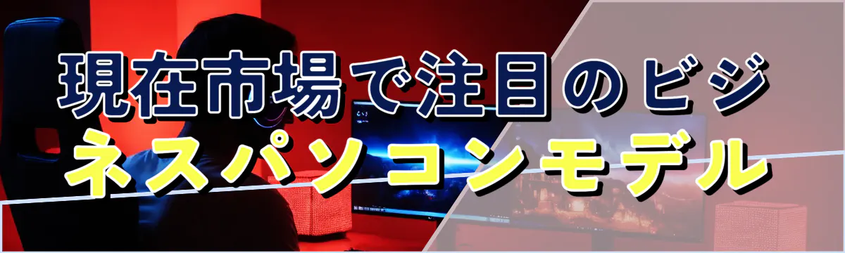 現在市場で注目のビジネスパソコンモデル