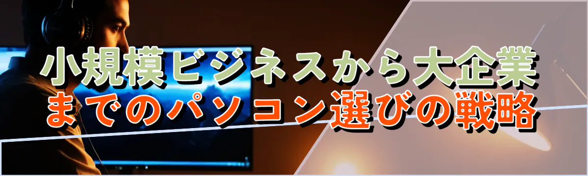 小規模ビジネスから大企業までのパソコン選びの戦略