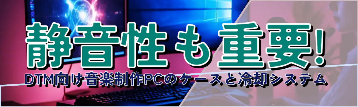 静音性も重要! DTM向け音楽制作PCのケースと冷却システム