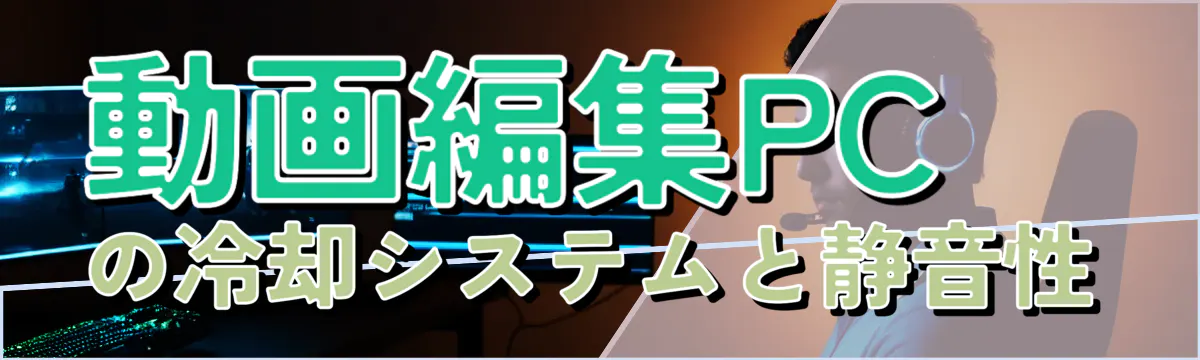 動画編集PCの冷却システムと静音性
