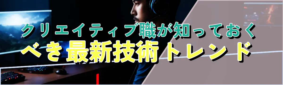 クリエイティブ職が知っておくべき最新技術トレンド 
