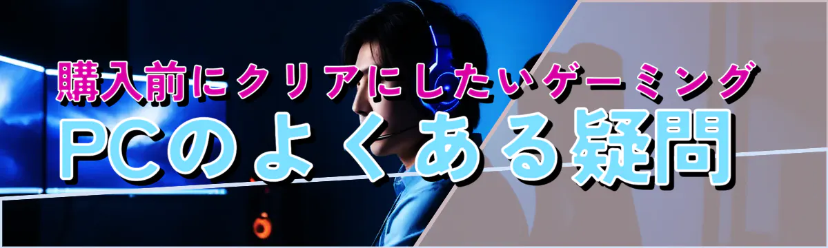 購入前にクリアにしたいゲーミングPCのよくある疑問