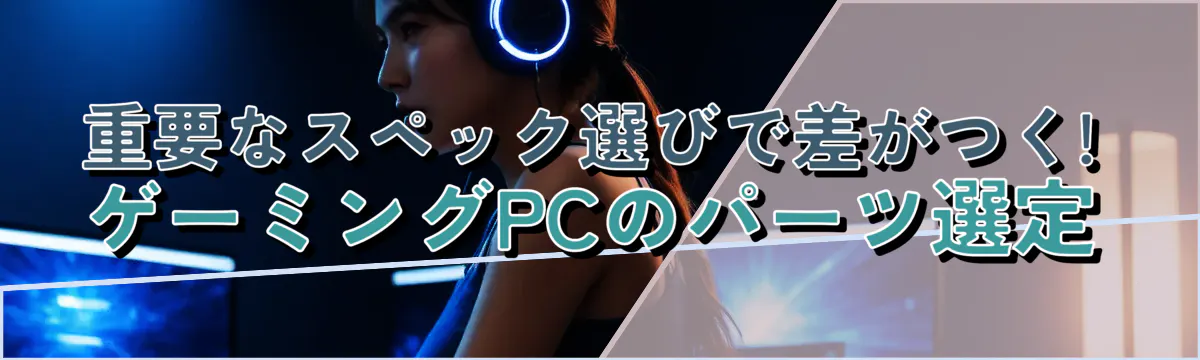 重要なスペック選びで差がつく! ゲーミングPCのパーツ選定