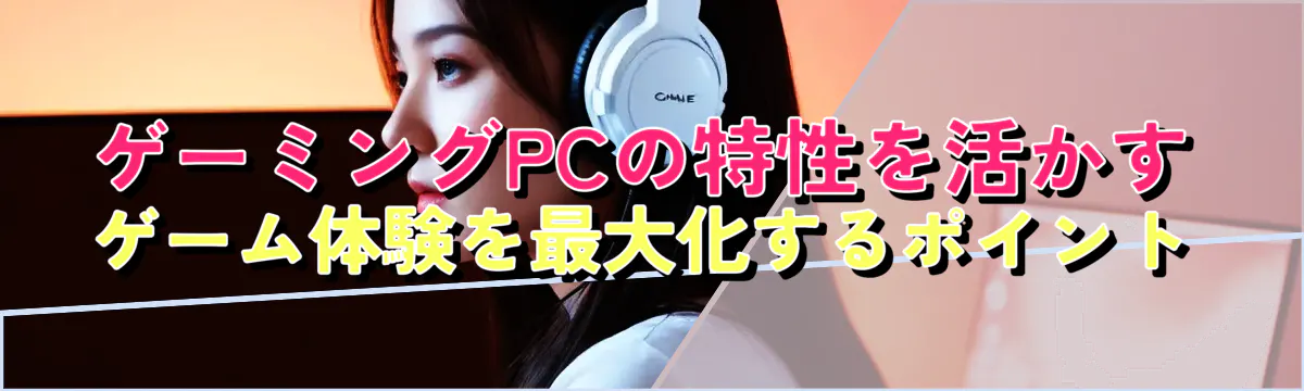 ゲーミングPCの特性を活かす ゲーム体験を最大化するポイント