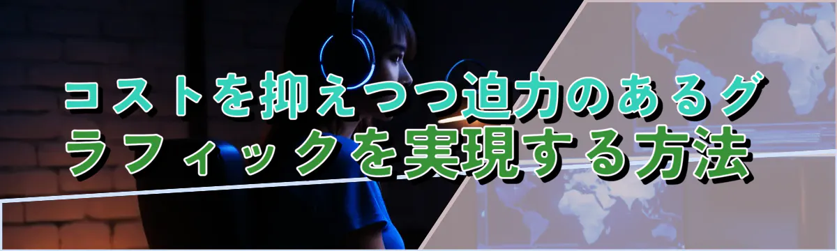 コストを抑えつつ迫力のあるグラフィックを実現する方法