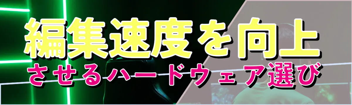 編集速度を向上させるハードウェア選び
