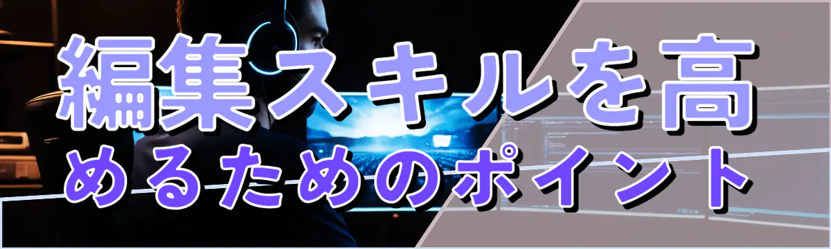 編集スキルを高めるためのポイント
