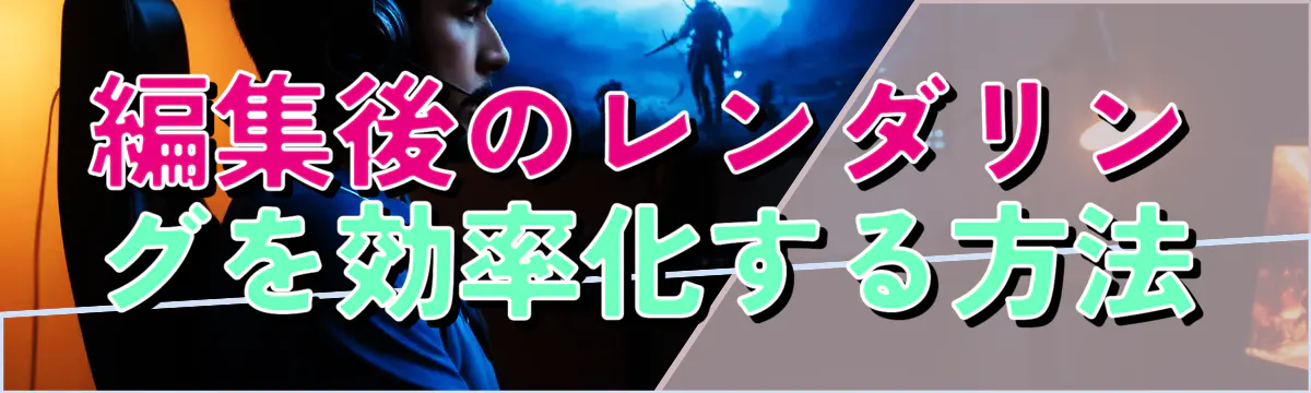 編集後のレンダリングを効率化する方法
