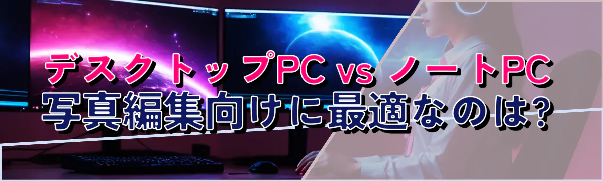 デスクトップPC vs ノートPC 写真編集向けに最適なのは?
