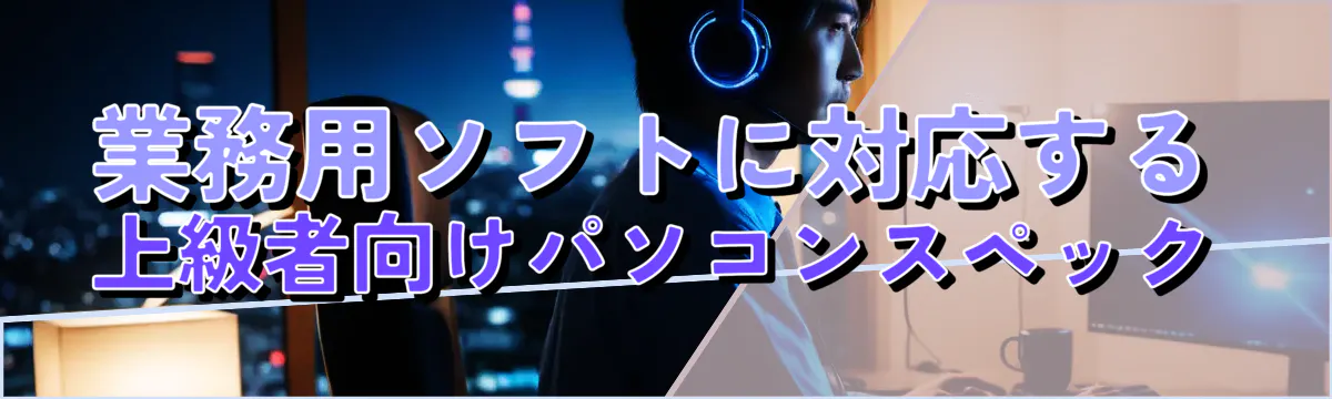 業務用ソフトに対応する上級者向けパソコンスペック
