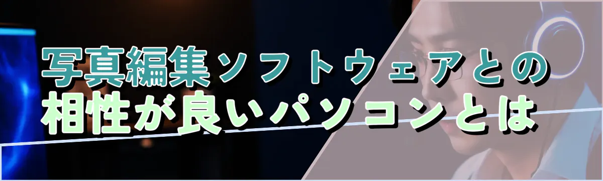 写真編集ソフトウェアとの相性が良いパソコンとは 
