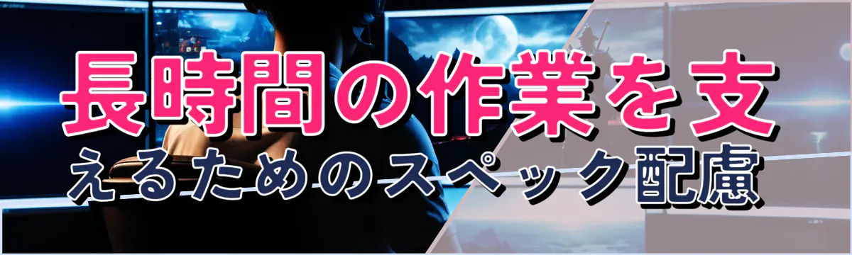 長時間の作業を支えるためのスペック配慮