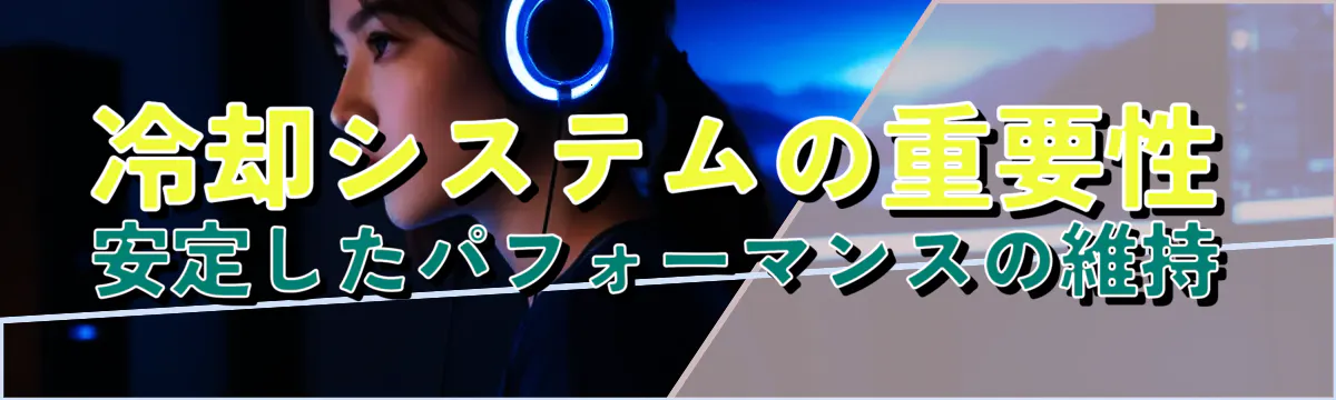 冷却システムの重要性 安定したパフォーマンスの維持
