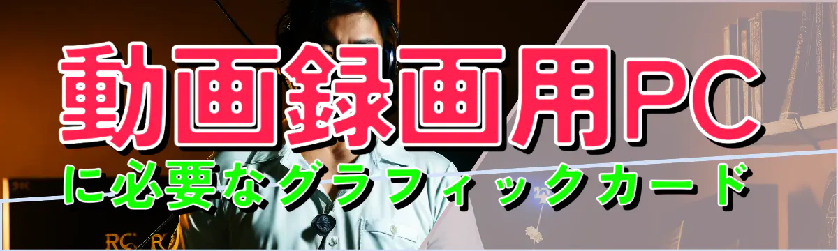 動画録画用PCに必要なグラフィックカード 

