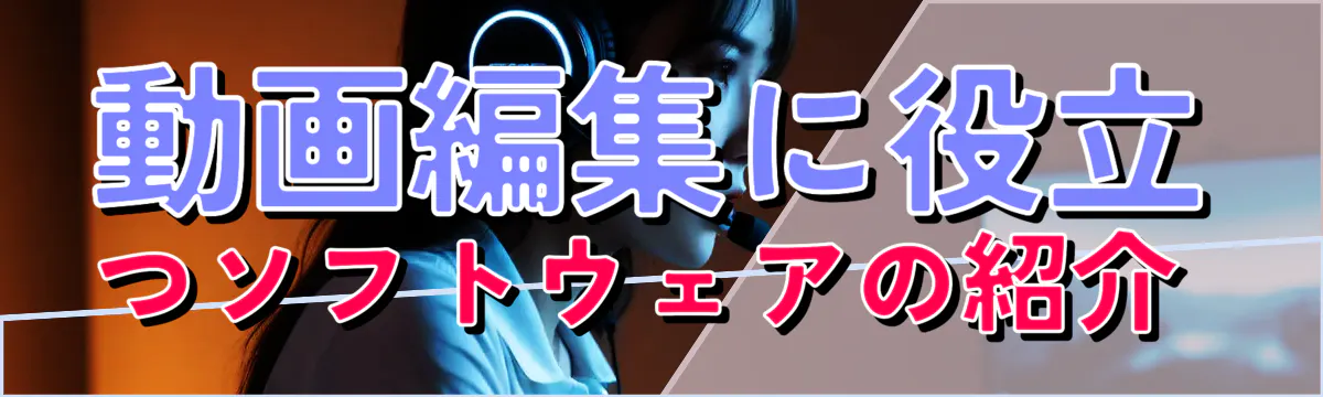 動画編集に役立つソフトウェアの紹介 
