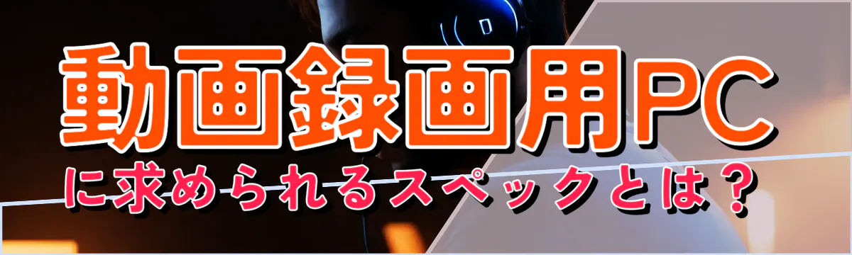 動画録画用PCに求められるスペックとは?