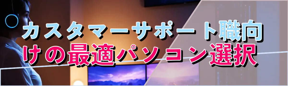 カスタマーサポート職向けの最適パソコン選択