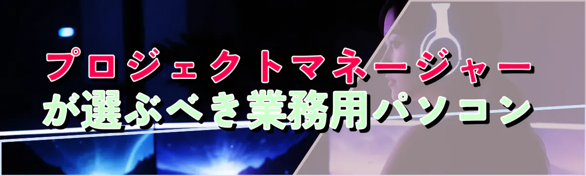プロジェクトマネージャーが選ぶべき業務用パソコン