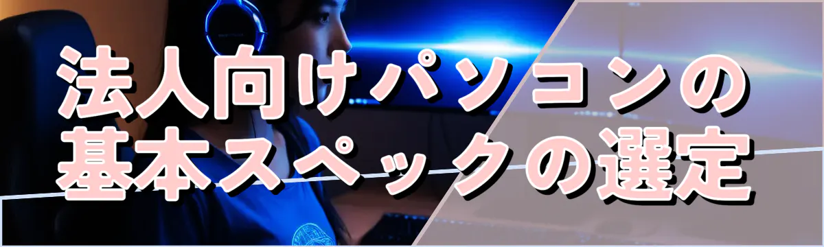 法人向けパソコンの基本スペックの選定