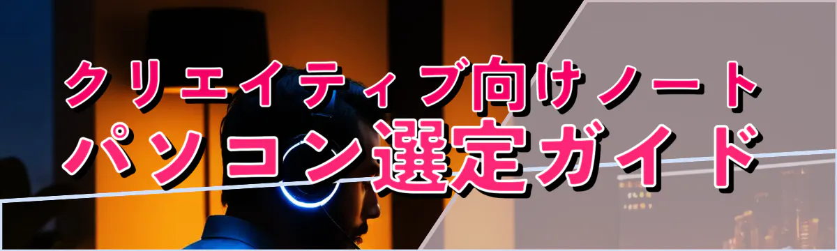 クリエイティブ向けノートパソコン選定ガイド