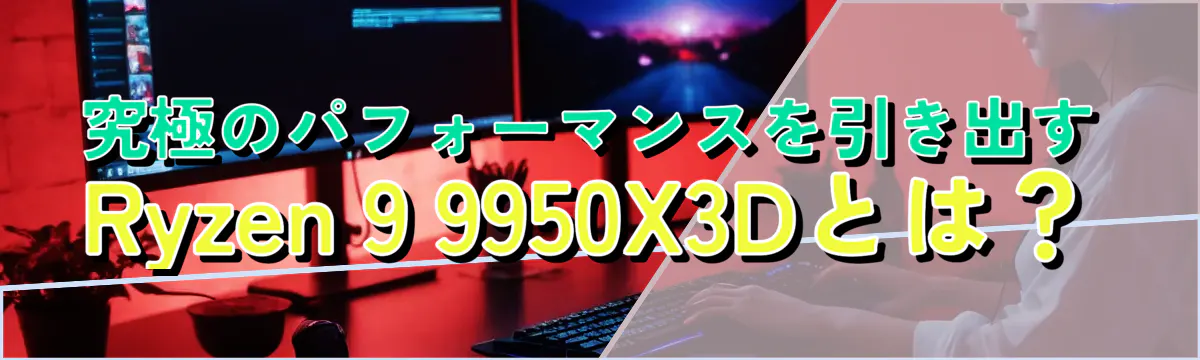 究極のパフォーマンスを引き出すRyzen 9 9950X3Dとは？