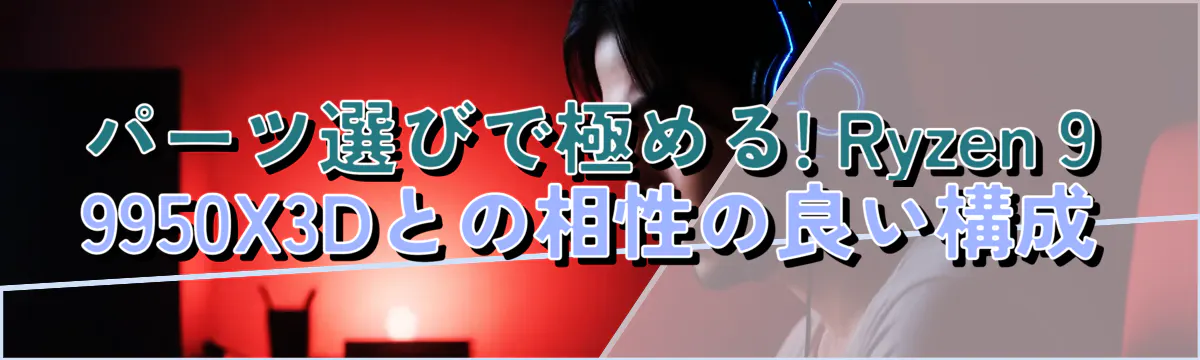 パーツ選びで極める! Ryzen 9 9950X3Dとの相性の良い構成