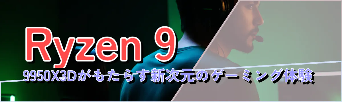 Ryzen 9 9950X3Dがもたらす新次元のゲーミング体験