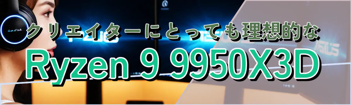 クリエイターにとっても理想的なRyzen 9 9950X3D