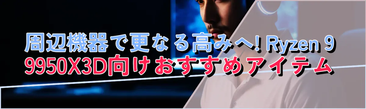 周辺機器で更なる高みへ! Ryzen 9 9950X3D向けおすすめアイテム