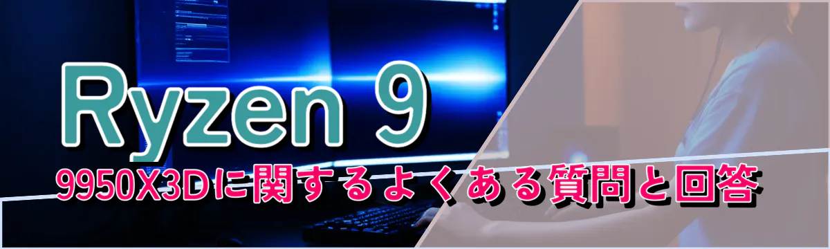 Ryzen 9 9950X3Dに関するよくある質問と回答