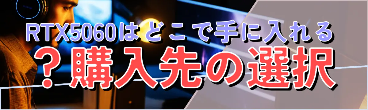 RTX5060はどこで手に入れる？購入先の選択