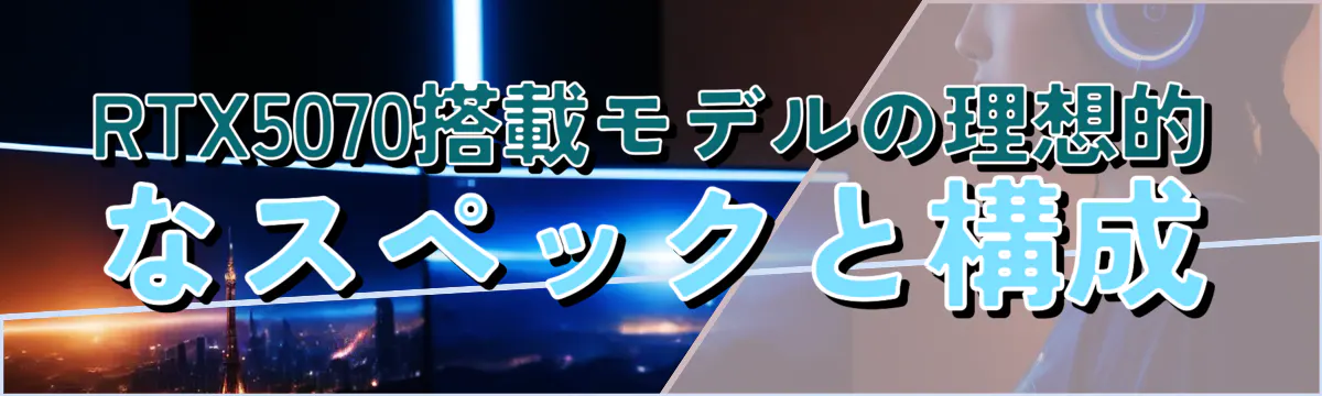 RTX5070搭載モデルの理想的なスペックと構成
