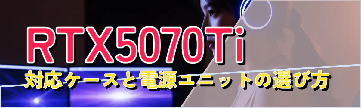 RTX5070Ti対応ケースと電源ユニットの選び方