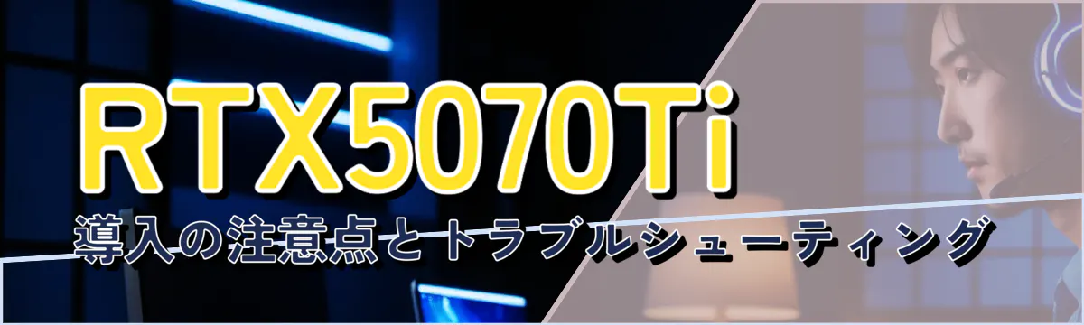 RTX5070Ti導入の注意点とトラブルシューティング