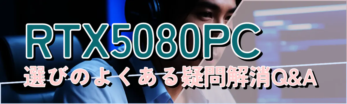 RTX5080PC選びのよくある疑問解消Q&A