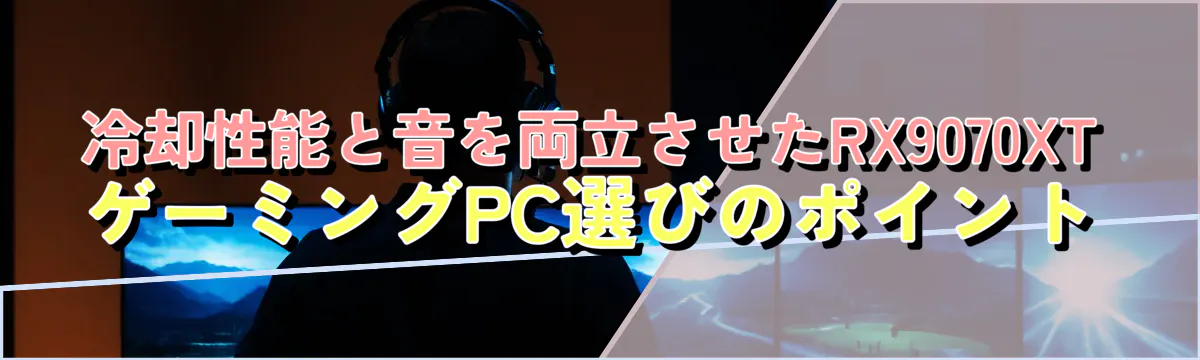冷却性能と音を両立させたRX9070XTゲーミングPC選びのポイント