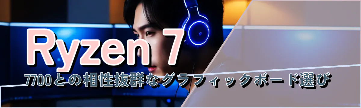 Ryzen 7 7700との相性抜群なグラフィックボード選び