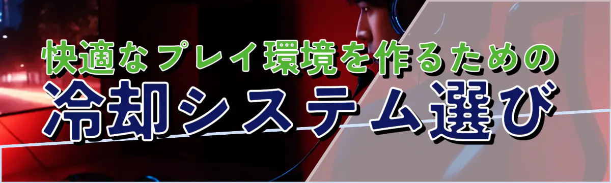 快適なプレイ環境を作るための冷却システム選び