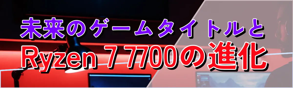 未来のゲームタイトルとRyzen 7 7700の進化