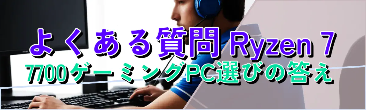 よくある質問 Ryzen 7 7700ゲーミングPC選びの答え