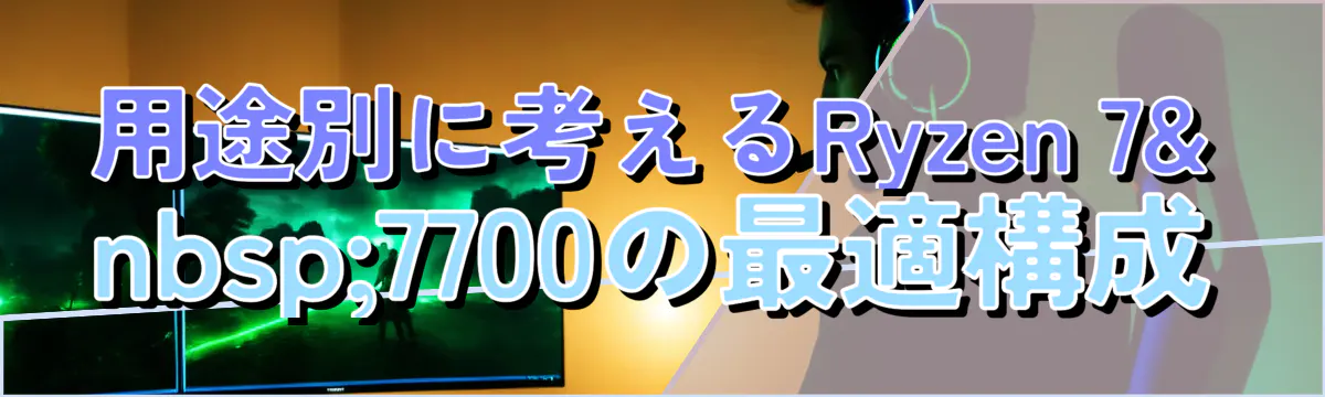 用途別に考えるRyzen 7 7700の最適構成