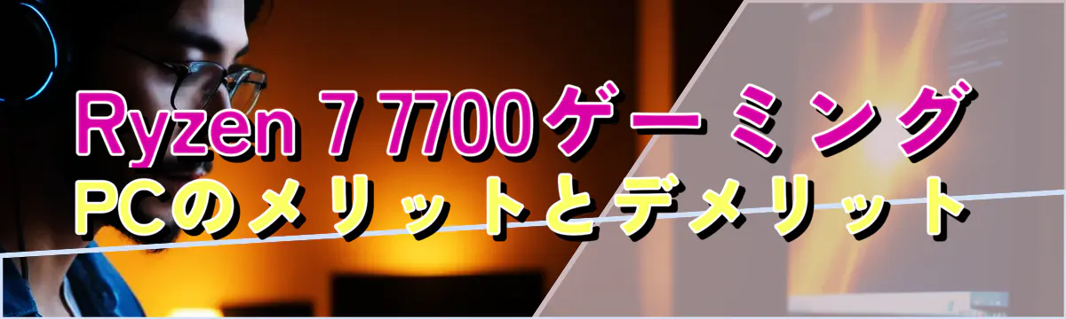 Ryzen 7 7700ゲーミングPCのメリットとデメリット