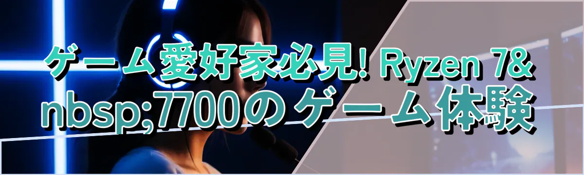 ゲーム愛好家必見! Ryzen 7 7700のゲーム体験