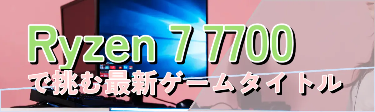 Ryzen 7 7700で挑む最新ゲームタイトル